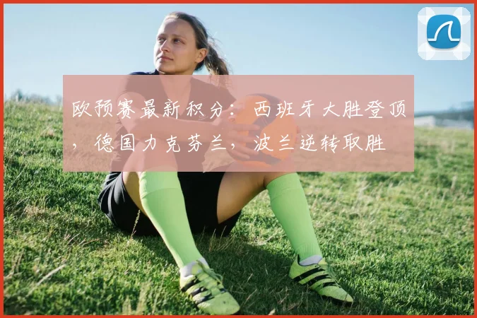 欧预赛最新积分：西班牙大胜登顶，德国力克芬兰，波兰逆转取胜