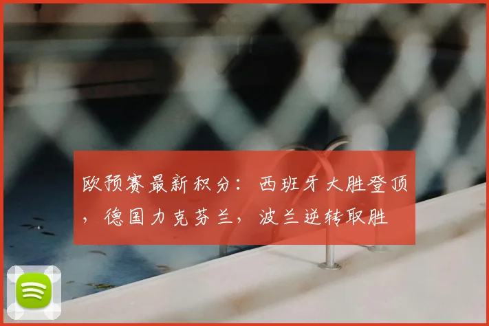 欧预赛最新积分：西班牙大胜登顶，德国力克芬兰，波兰逆转取胜