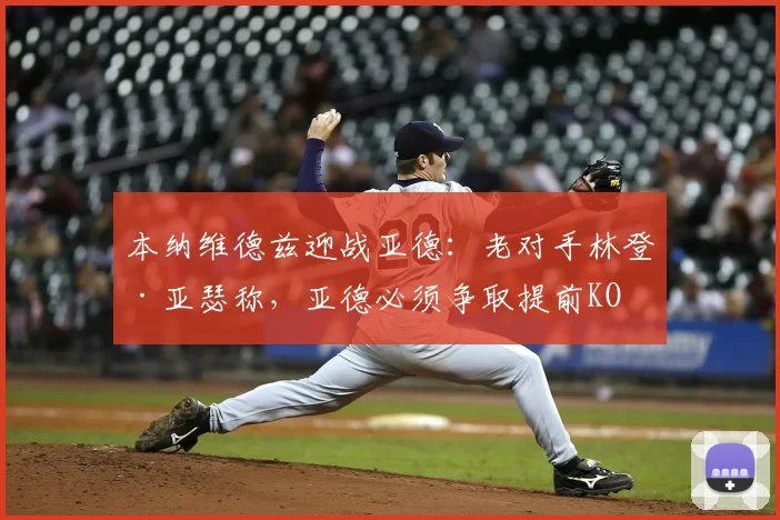 本纳维德兹迎战亚德：老对手林登·亚瑟称，亚德必须争取提前KO