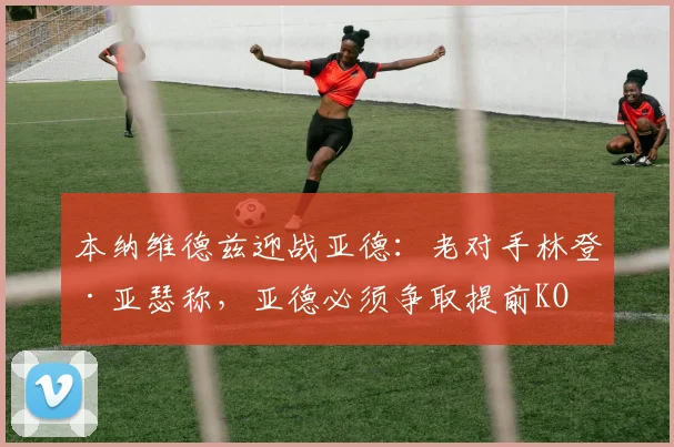本纳维德兹迎战亚德：老对手林登·亚瑟称，亚德必须争取提前KO